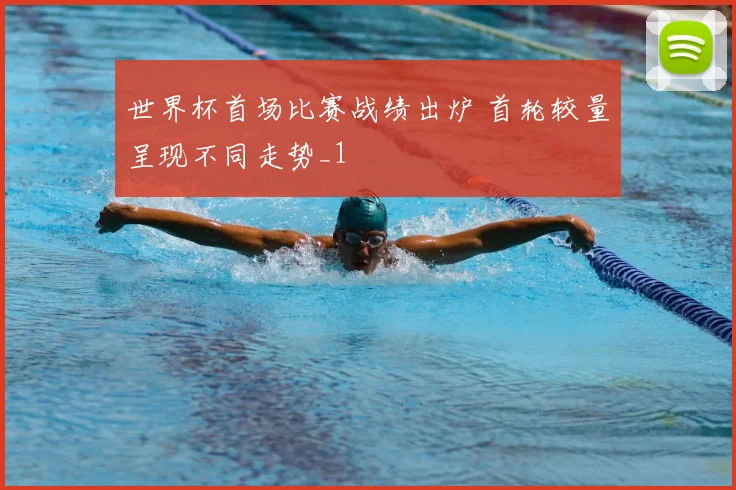 世界杯首场比赛战绩出炉 首轮较量呈现不同走势_1