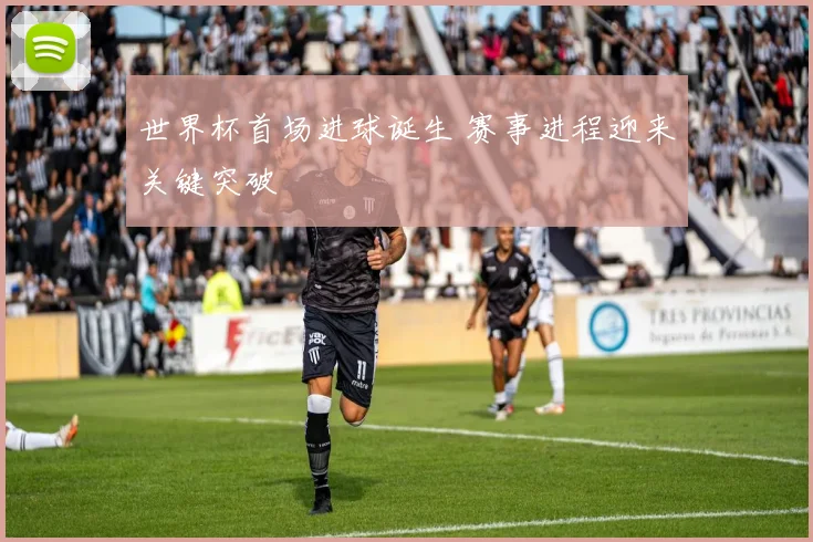 世界杯首场进球诞生 赛事进程迎来关键突破