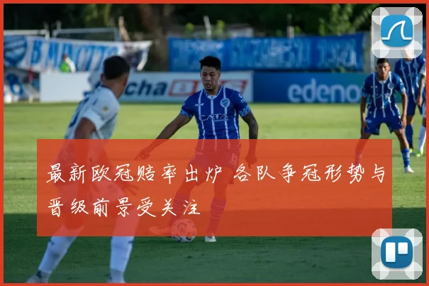 最新欧冠赔率出炉 各队争冠形势与晋级前景受关注