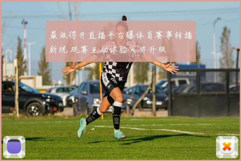 最放得开直播平台曝体育赛事转播新规 观赛互动体验或将升级